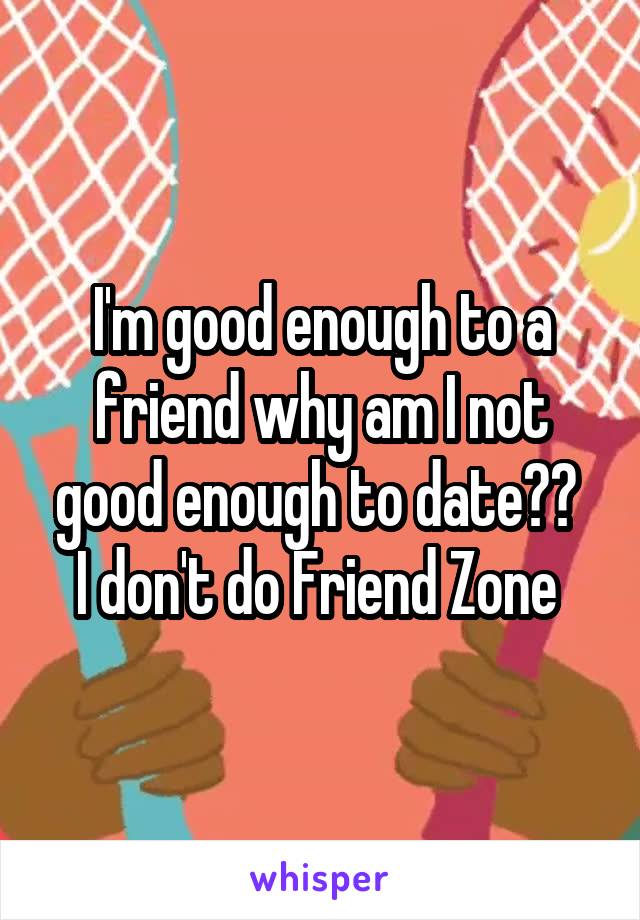 I'm good enough to a friend why am I not good enough to date?? 
I don't do Friend Zone 