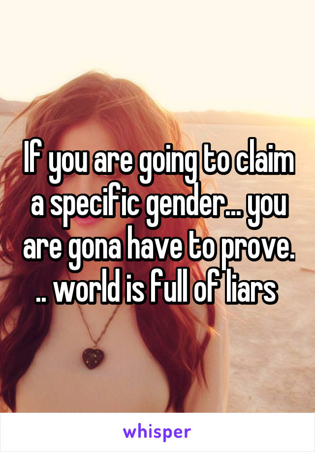If you are going to claim a specific gender... you are gona have to prove. .. world is full of liars 