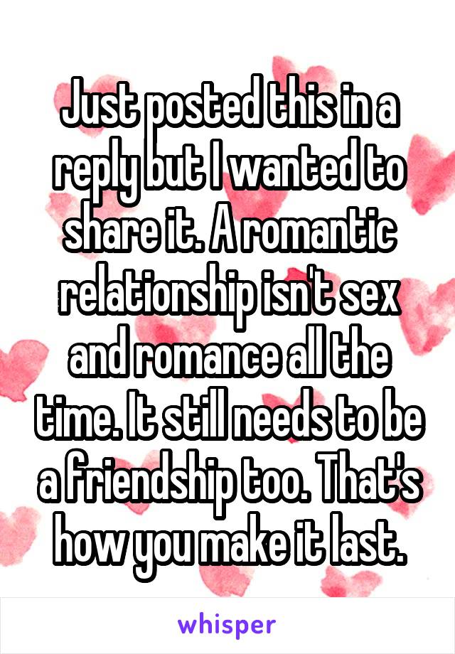 Just posted this in a reply but I wanted to share it. A romantic relationship isn't sex and romance all the time. It still needs to be a friendship too. That's how you make it last.