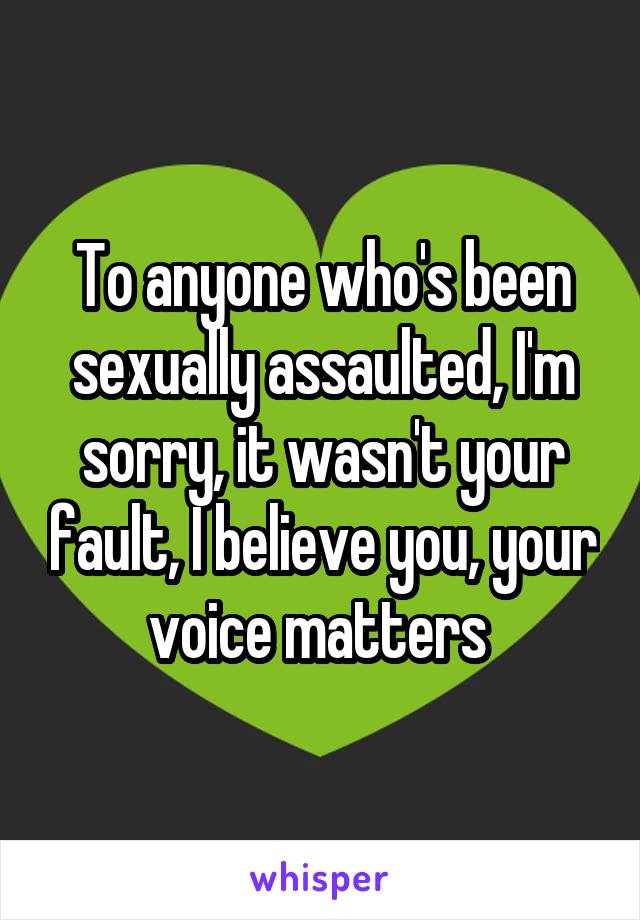 To anyone who's been sexually assaulted, I'm sorry, it wasn't your fault, I believe you, your voice matters 