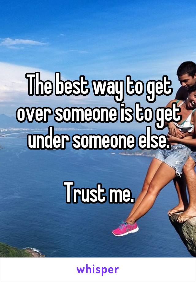 The best way to get over someone is to get under someone else.

Trust me.