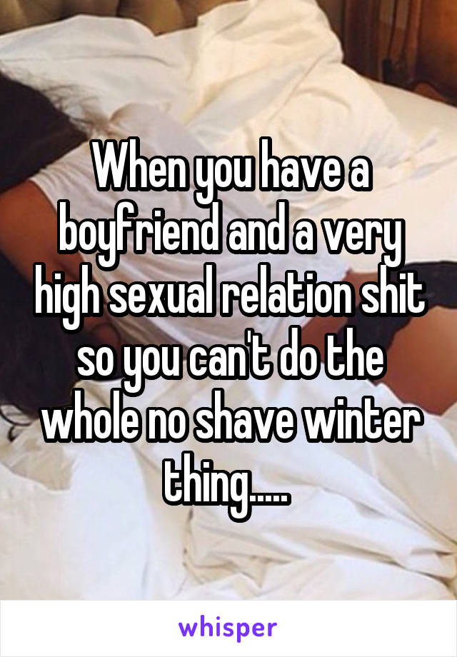 When you have a boyfriend and a very high sexual relation shit so you can't do the whole no shave winter thing..... 
