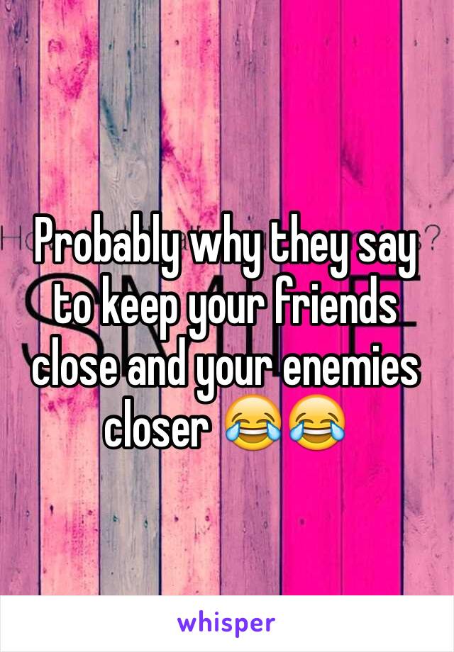 Probably why they say to keep your friends close and your enemies closer 😂😂