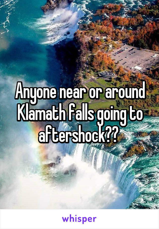 Anyone near or around Klamath falls going to aftershock?? 