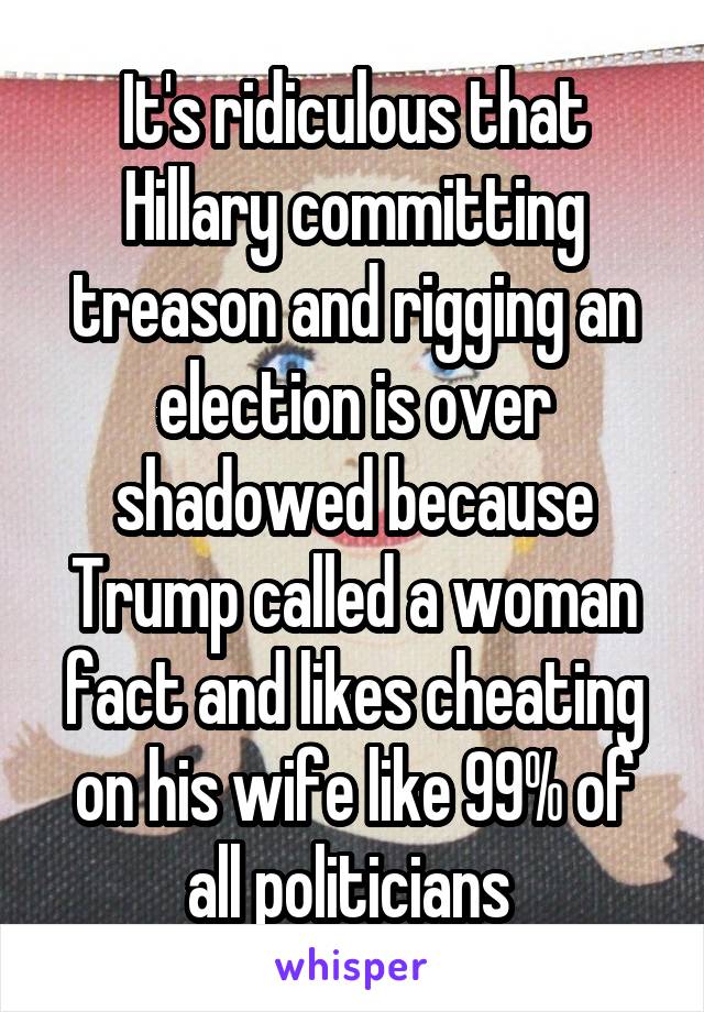 It's ridiculous that Hillary committing treason and rigging an election is over shadowed because Trump called a woman fact and likes cheating on his wife like 99% of all politicians 