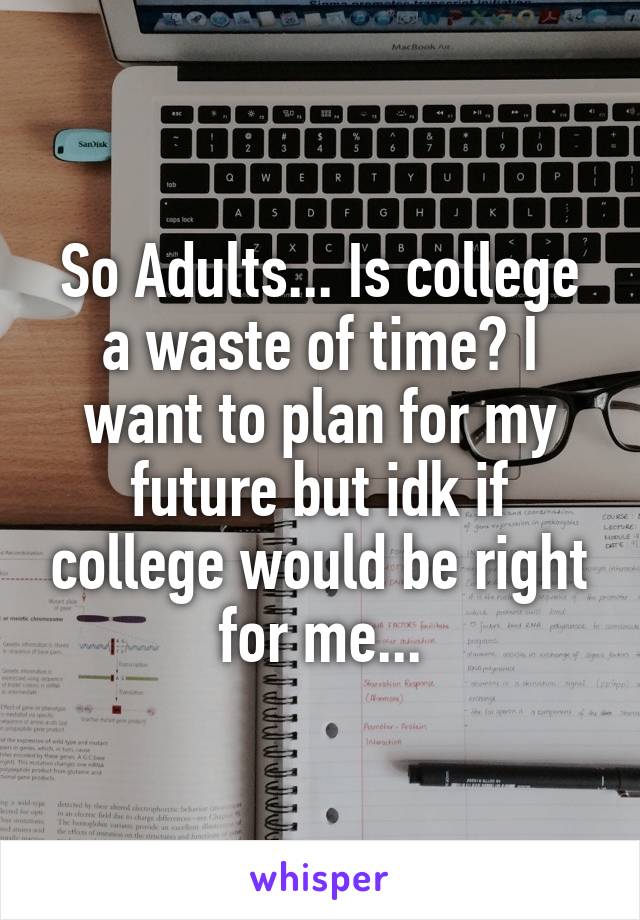 So Adults... Is college a waste of time? I want to plan for my future but idk if college would be right for me...
