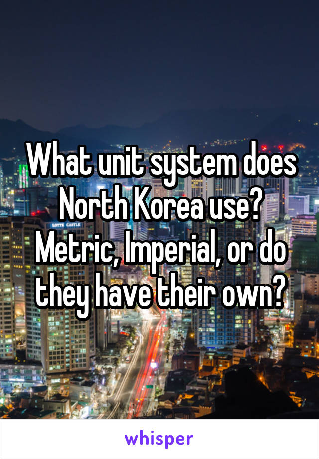 What unit system does North Korea use?
Metric, Imperial, or do they have their own?