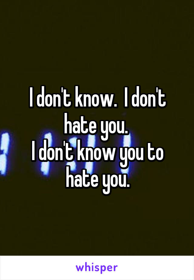 I don't know.  I don't hate you. 
I don't know you to hate you.