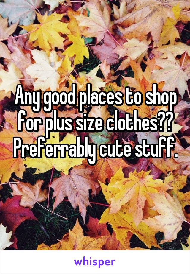 Any good places to shop for plus size clothes?? Preferrably cute stuff. 