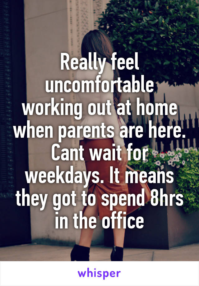 Really feel uncomfortable working out at home when parents are here. Cant wait for weekdays. It means they got to spend 8hrs in the office