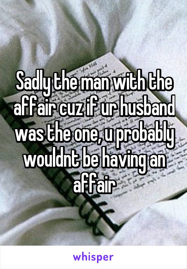 Sadly the man with the affair cuz if ur husband was the one, u probably wouldnt be having an affair