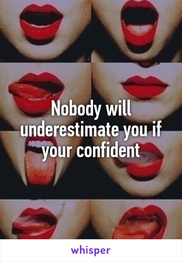 Nobody will underestimate you if your confident