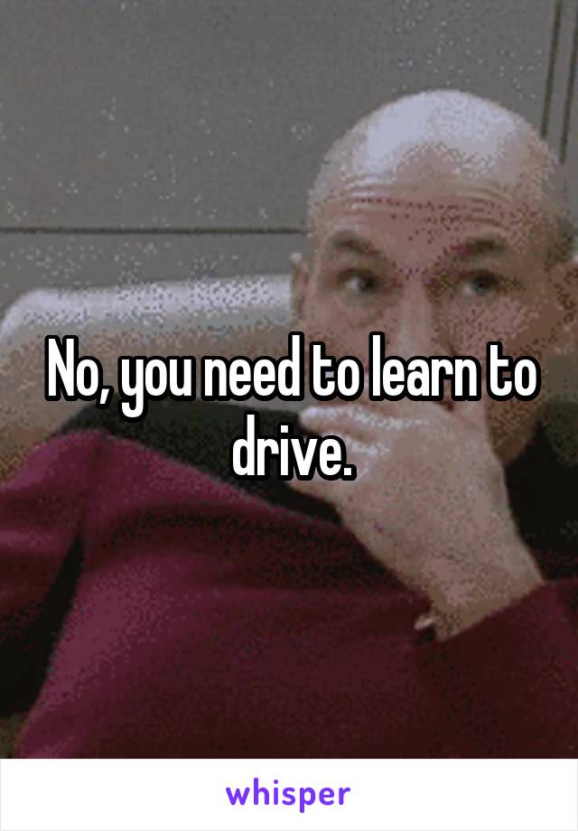 No, you need to learn to drive.