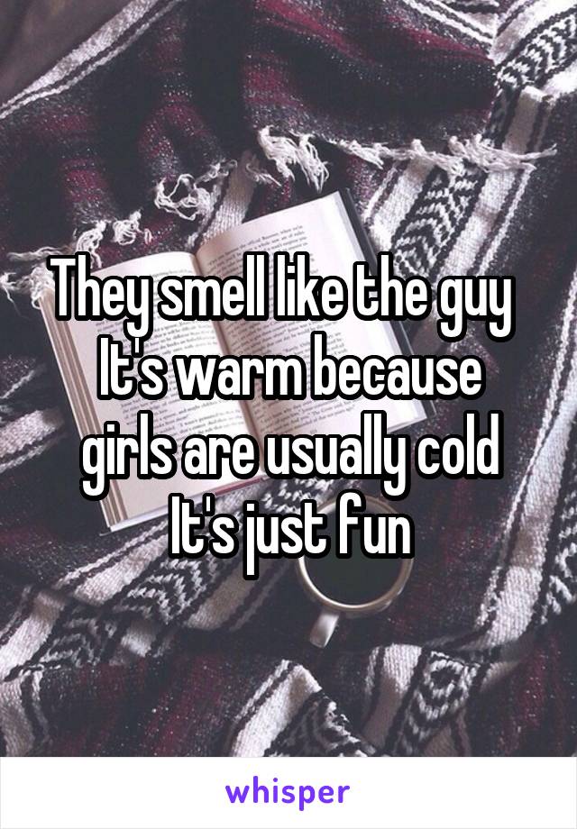 They smell like the guy  
It's warm because girls are usually cold
It's just fun