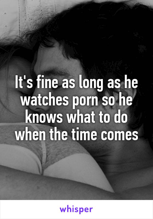 It's fine as long as he watches porn so he knows what to do when the time comes
