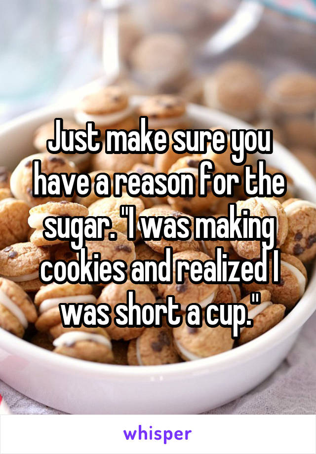 Just make sure you have a reason for the sugar. "I was making cookies and realized I was short a cup."
