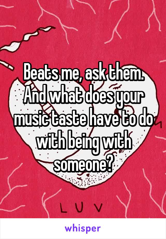 Beats me, ask them. And what does your music taste have to do with being with someone?