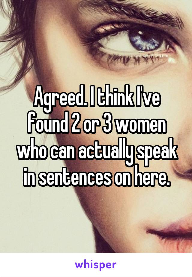 Agreed. I think I've found 2 or 3 women who can actually speak in sentences on here.
