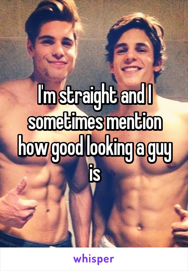 I'm straight and I sometimes mention how good looking a guy is
