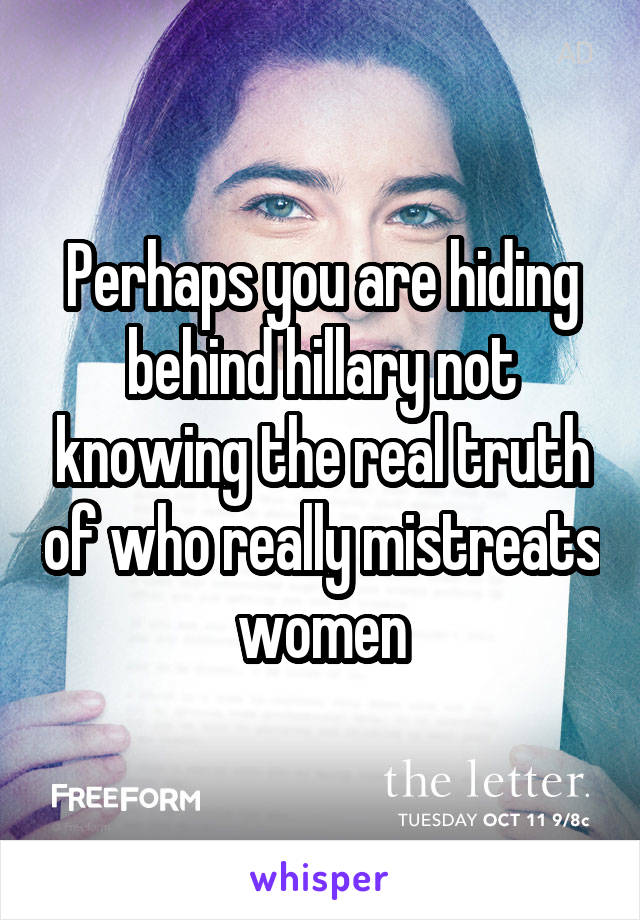 Perhaps you are hiding behind hillary not knowing the real truth of who really mistreats women