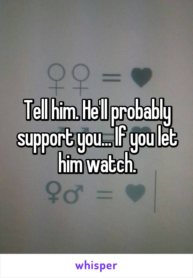 Tell him. He'll probably support you... If you let him watch.