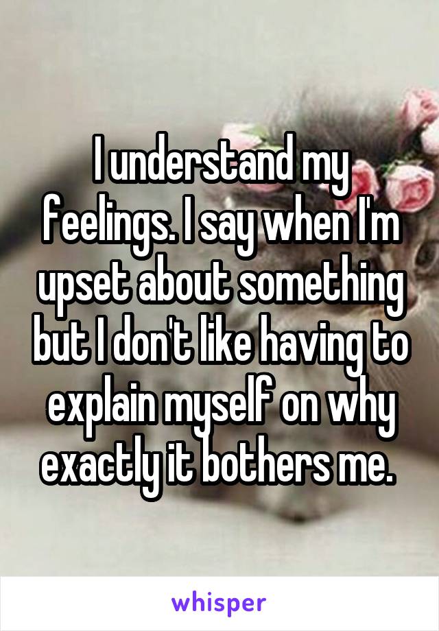 I understand my feelings. I say when I'm upset about something but I don't like having to explain myself on why exactly it bothers me. 