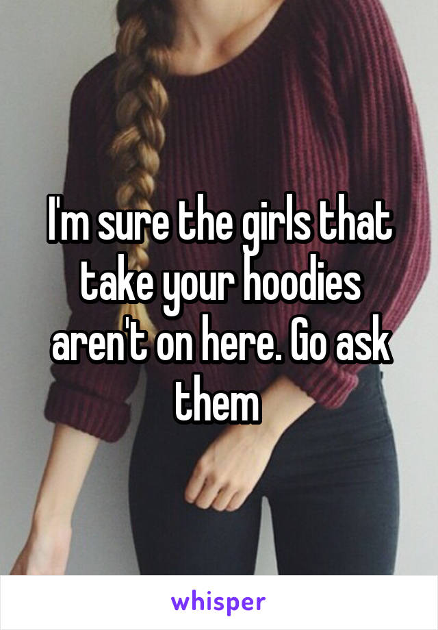 I'm sure the girls that take your hoodies aren't on here. Go ask them 
