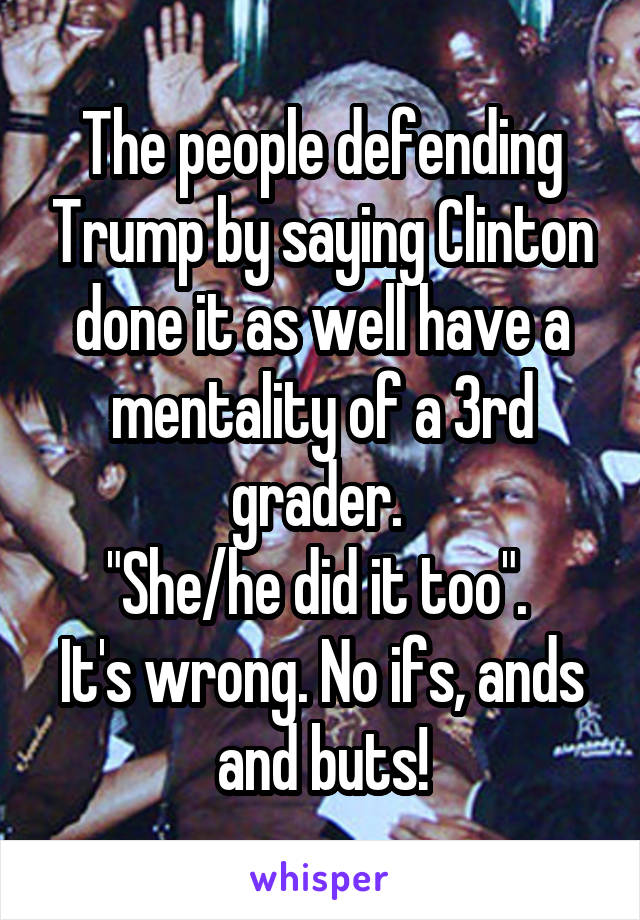 The people defending Trump by saying Clinton done it as well have a mentality of a 3rd grader. 
"She/he did it too". 
It's wrong. No ifs, ands and buts!