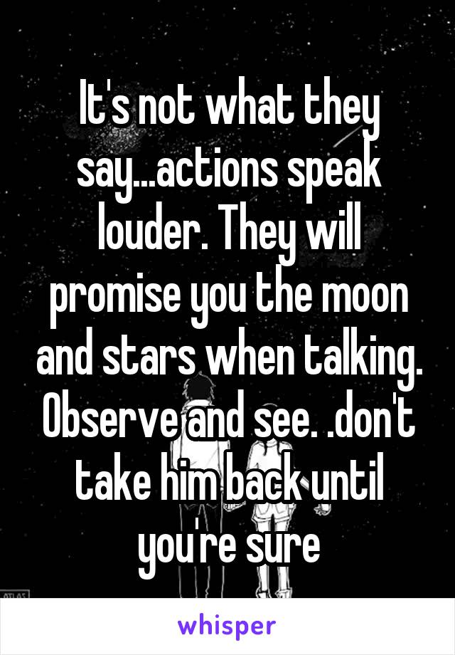 It's not what they say...actions speak louder. They will promise you the moon and stars when talking. Observe and see. .don't take him back until you're sure