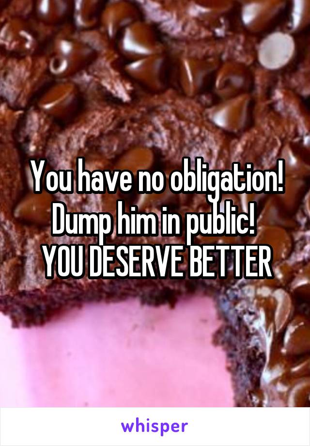 You have no obligation!
Dump him in public! 
YOU DESERVE BETTER