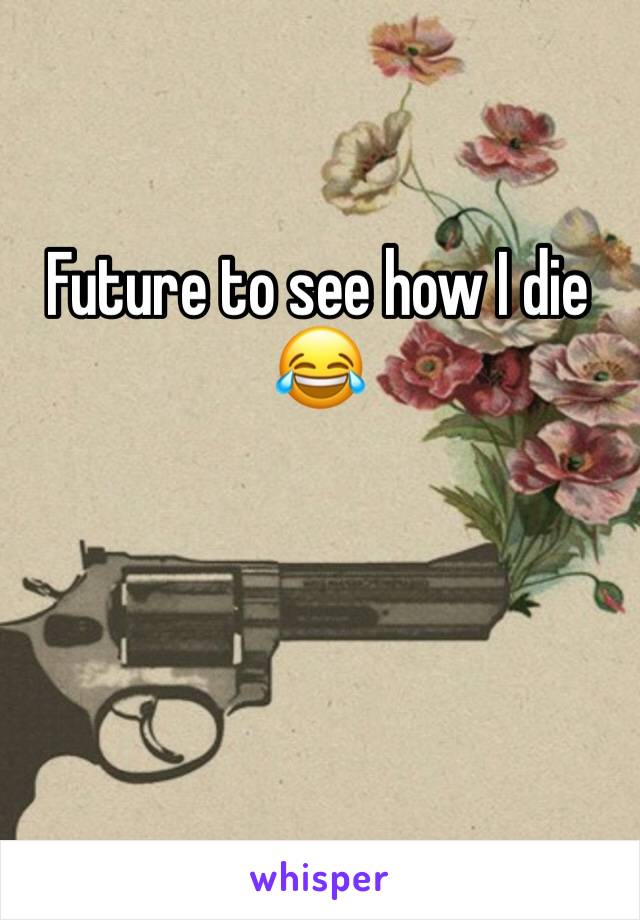Future to see how I die 😂