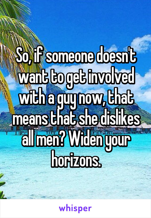 So, if someone doesn't want to get involved with a guy now, that means that she dislikes all men? Widen your horizons.