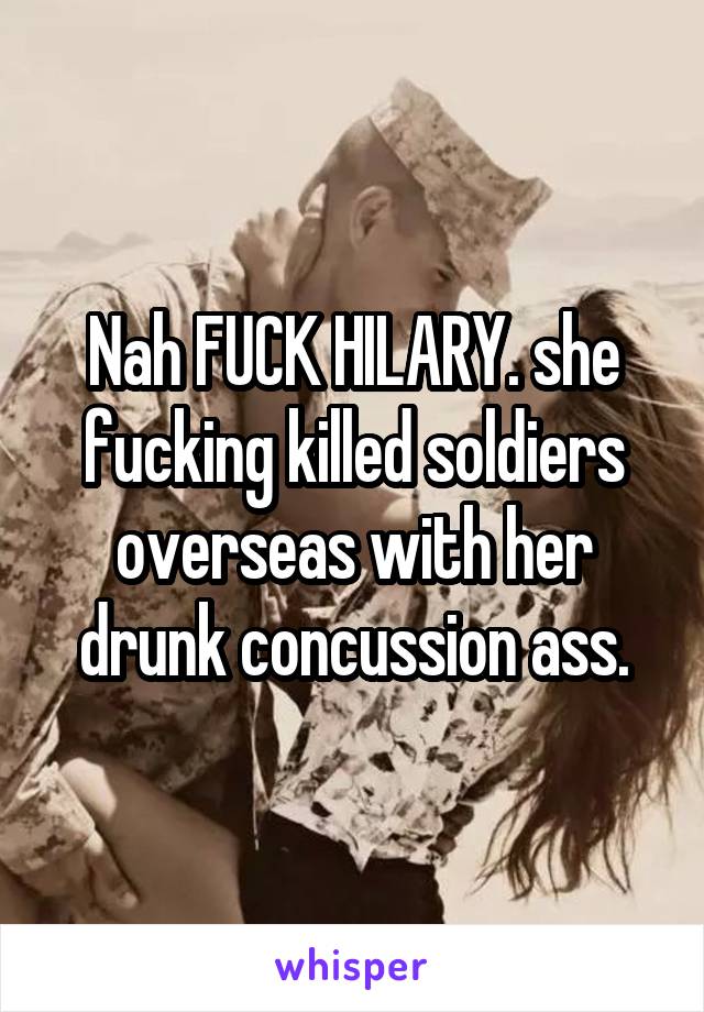 Nah FUCK HILARY. she fucking killed soldiers overseas with her drunk concussion ass.