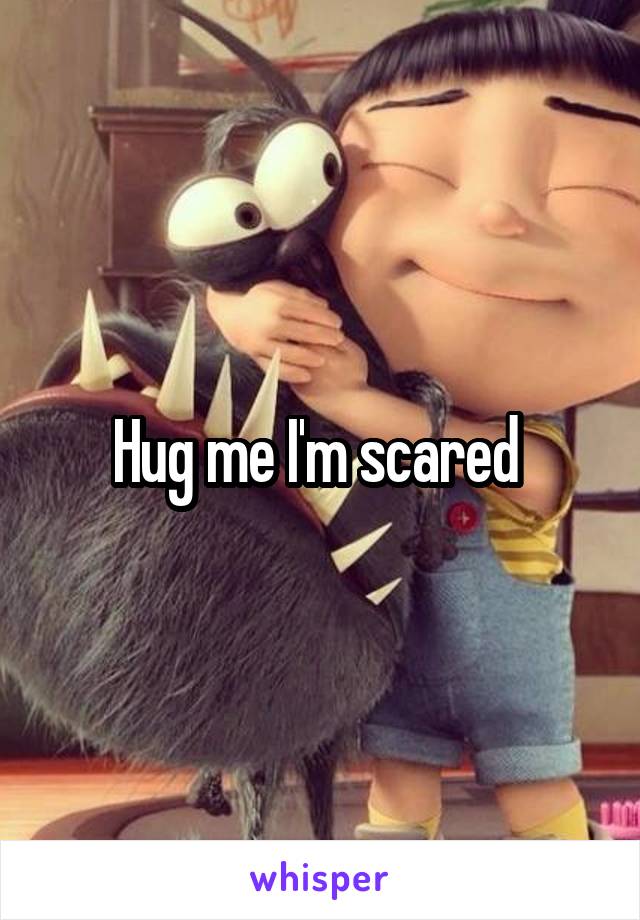 Hug me I'm scared 