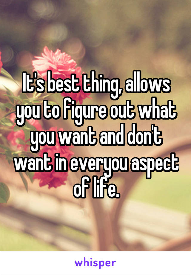 It's best thing, allows you to figure out what you want and don't want in everyou aspect of life.