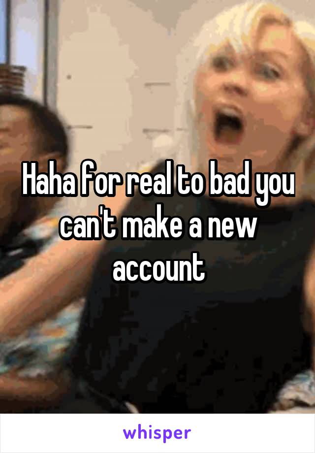 Haha for real to bad you can't make a new account