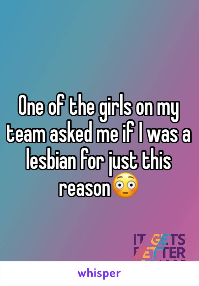 One of the girls on my team asked me if I was a lesbian for just this reason😳