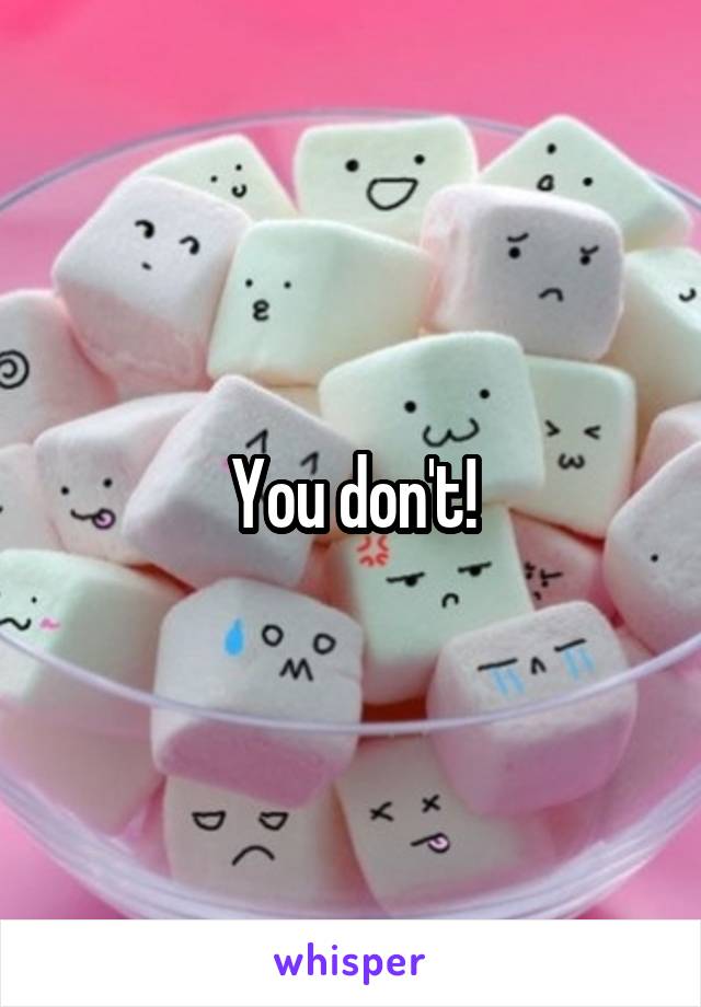 You don't!