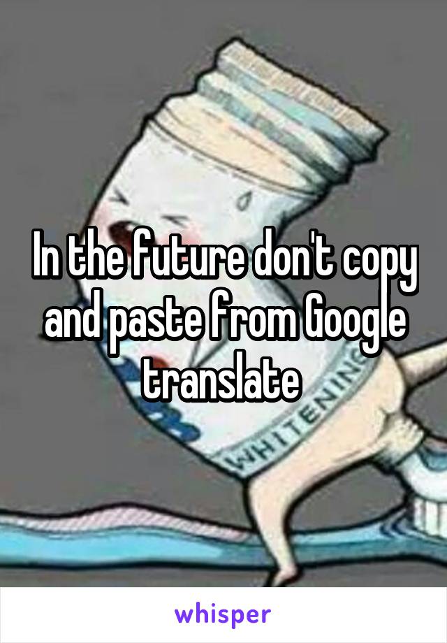 In the future don't copy and paste from Google translate 
