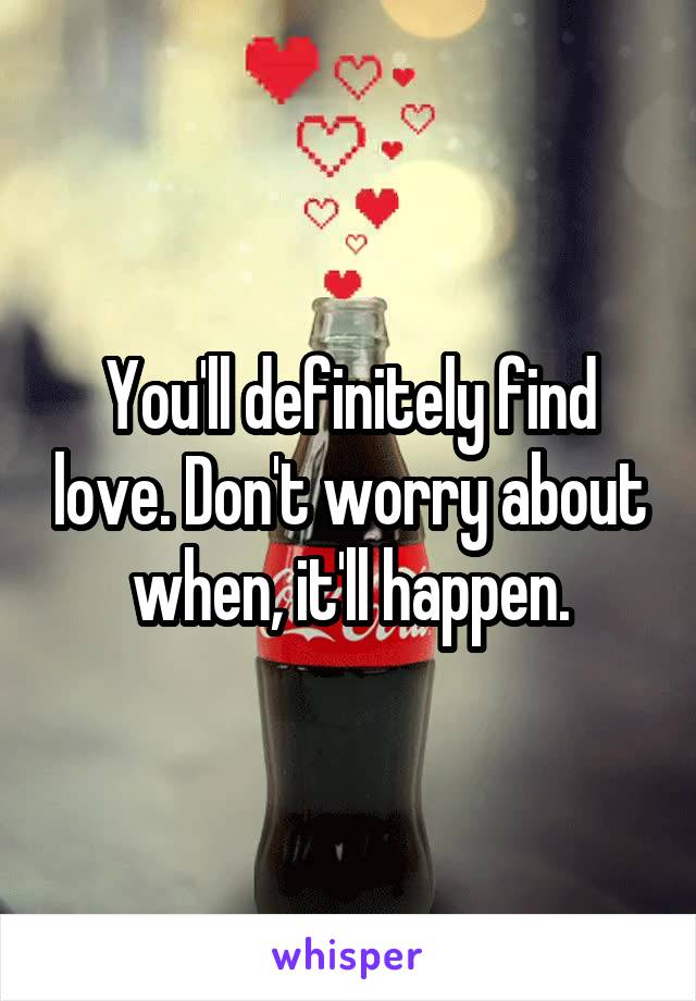 You'll definitely find love. Don't worry about when, it'll happen.