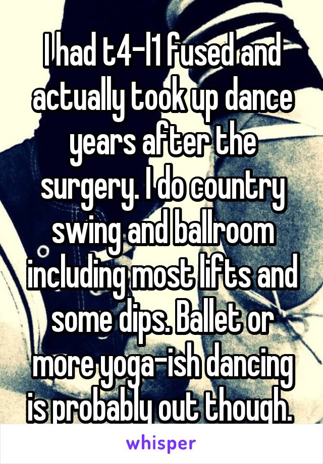 I had t4-l1 fused and actually took up dance years after the surgery. I do country swing and ballroom including most lifts and some dips. Ballet or more yoga-ish dancing is probably out though. 