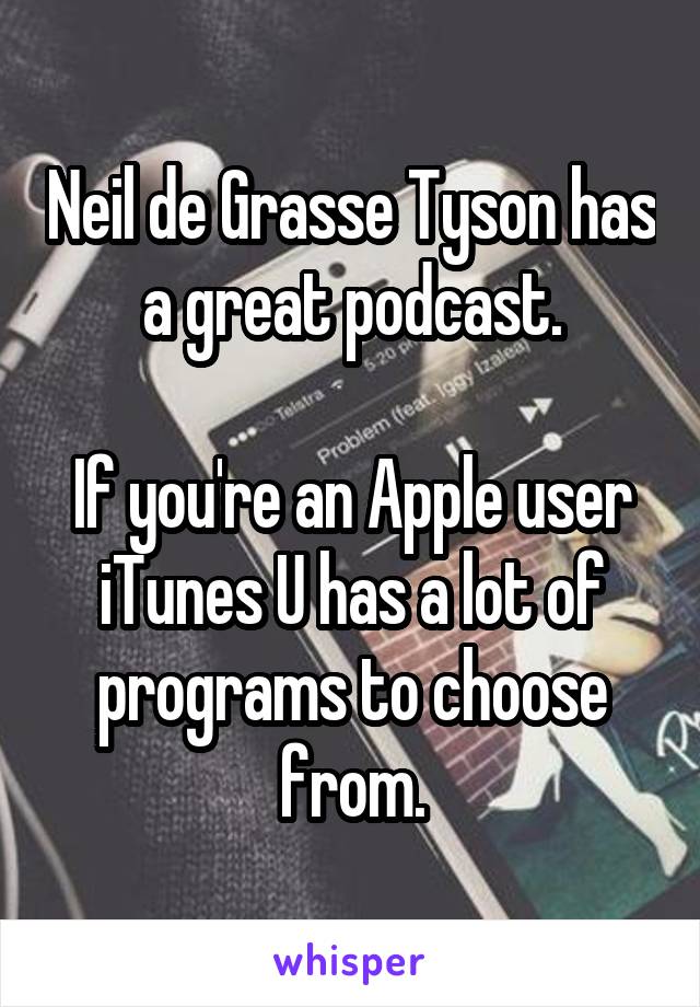 Neil de Grasse Tyson has a great podcast.

If you're an Apple user iTunes U has a lot of programs to choose from.