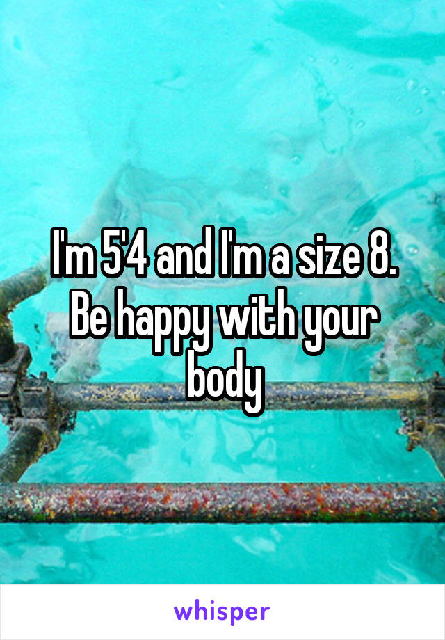 I'm 5'4 and I'm a size 8. Be happy with your body