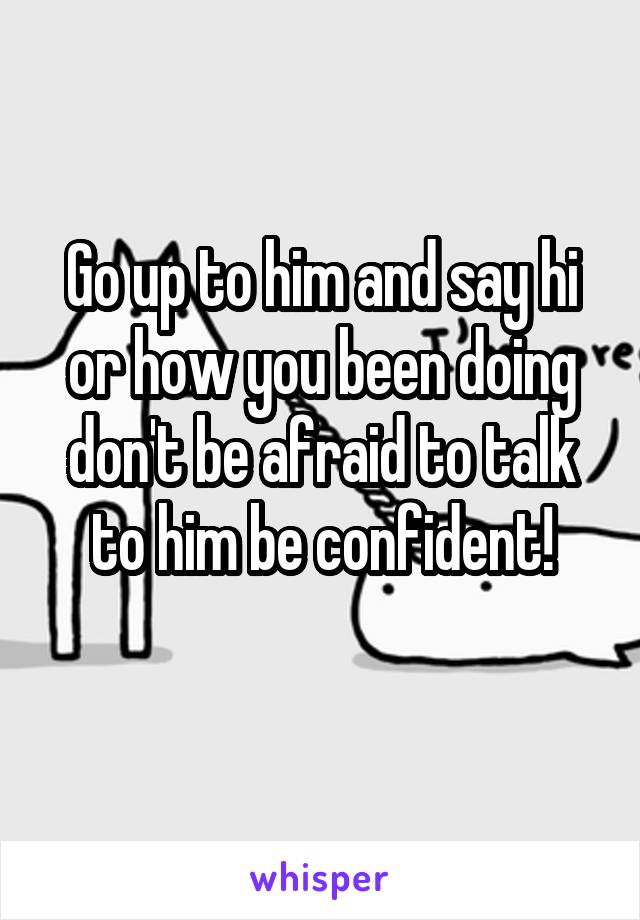 Go up to him and say hi or how you been doing don't be afraid to talk to him be confident!
