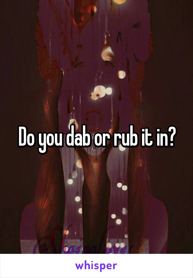 Do you dab or rub it in?