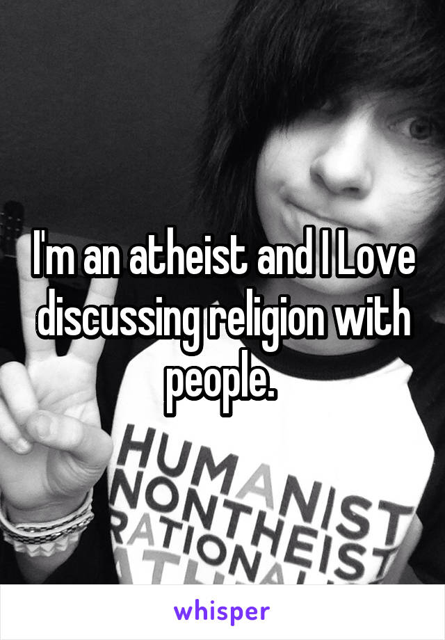 I'm an atheist and I Love discussing religion with people. 