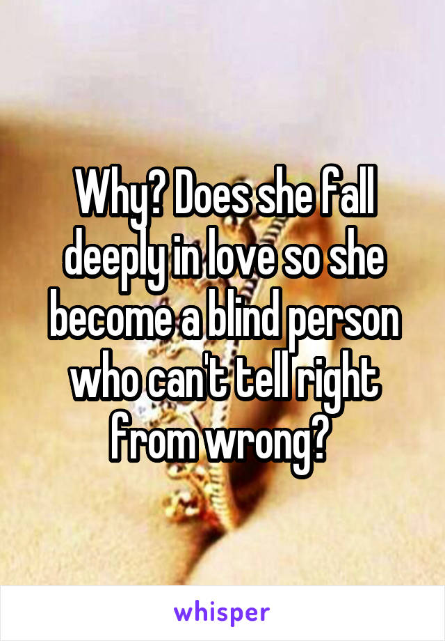 Why? Does she fall deeply in love so she become a blind person who can't tell right from wrong? 