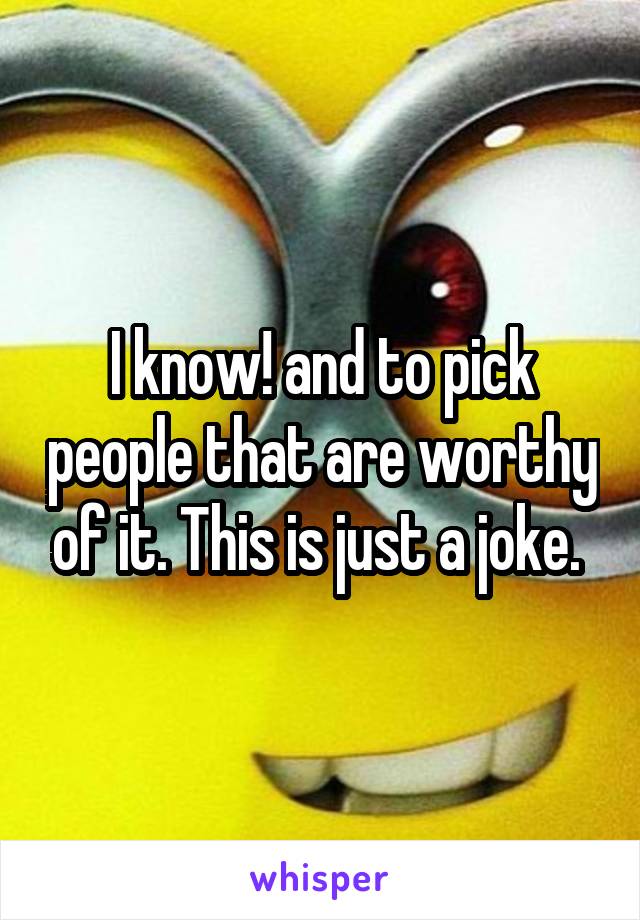 I know! and to pick people that are worthy of it. This is just a joke. 