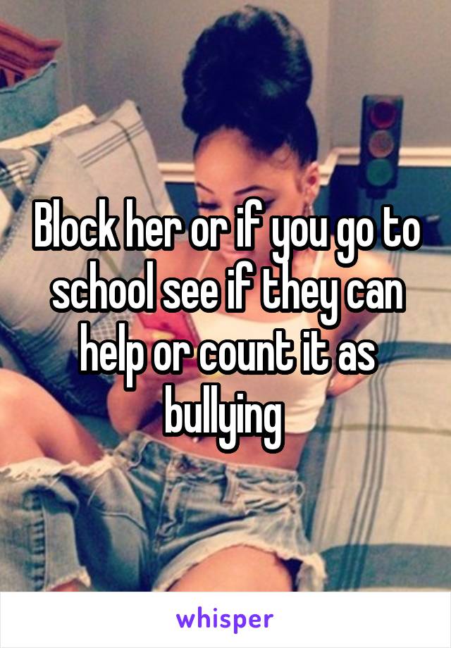 Block her or if you go to school see if they can help or count it as bullying 