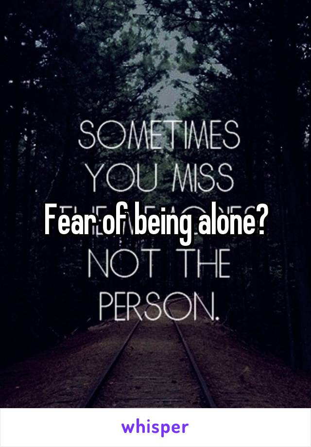 Fear of being alone?